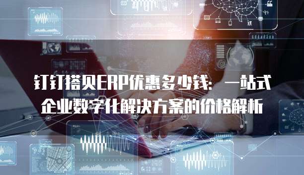 钉钉搭贝ERP优惠多少钱:一站式企业数字化解决方案的价格解析