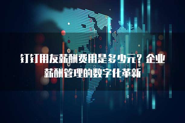 钉钉用友薪酬费用是多少元?企业薪酬管理的数字化革新