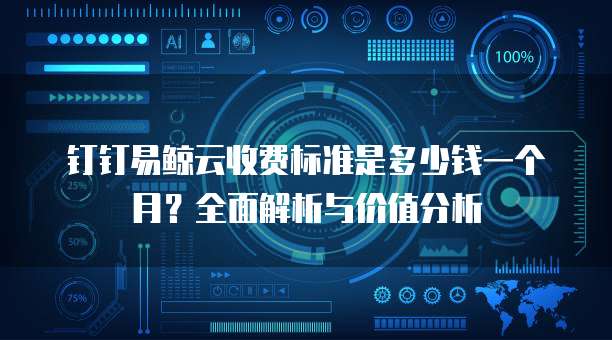 钉钉易鲸云收费标准是多少钱一个月?全面解析与价值分析