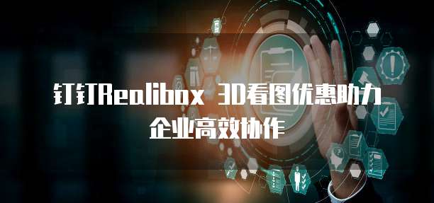 钉钉Realibox 3D看图优惠助力企业高效协作