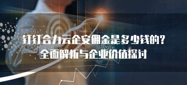 钉钉合力云企安佣金是多少钱的?全面解析与企业价值探讨