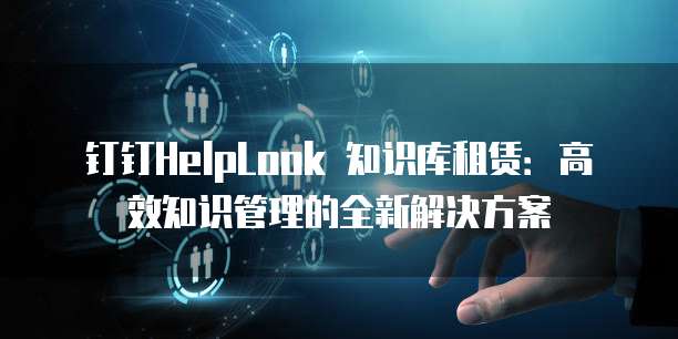 钉钉HelpLook 知识库租赁:高效知识管理的全新解决方案