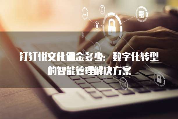 钉钉悦文化佣金多少:数字化转型的智能管理解决方案