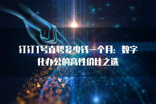 钉钉1号直聘多少钱一个月:数字化办公的高性价比之选