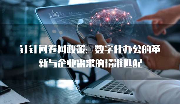 钉钉问卷网政策：数字化办公的革新与企业需求的精准匹配