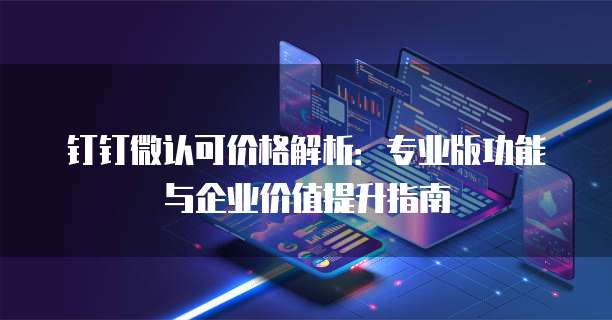 钉钉微认可价格解析：专业版功能与企业价值提升指南