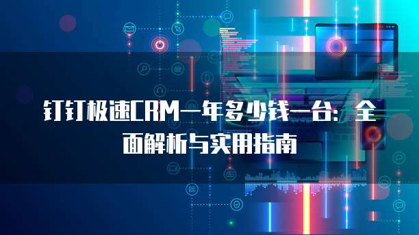 钉钉极速CRM一年多少钱一台:全面解析与实用指南