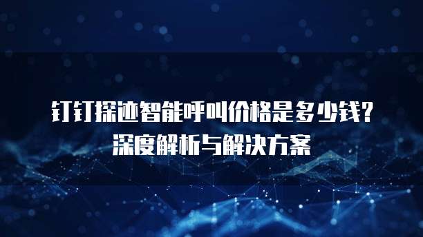 钉钉探迹智能呼叫价格是多少钱?深度解析与解决方案