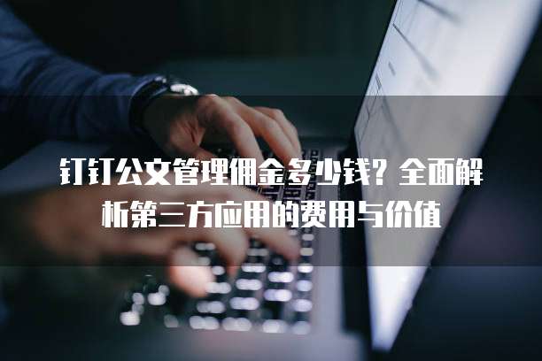 钉钉公文管理佣金多少钱？全面解析第三方应用的费用与价值