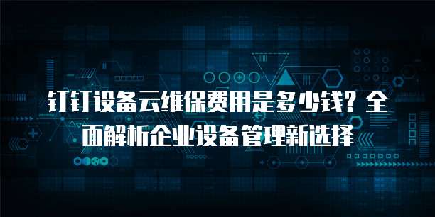 钉钉设备云维保费用是多少钱？全面解析企业设备管理新选择