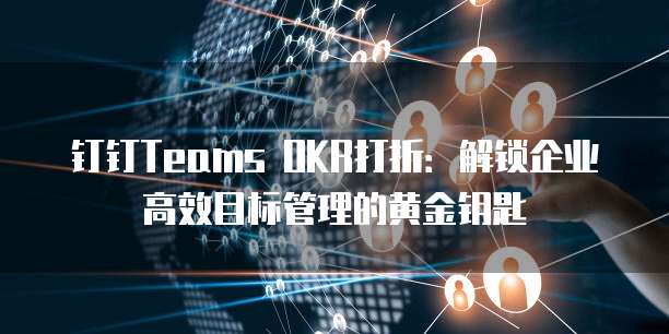钉钉Teams OKR打折：解锁企业高效目标管理的黄金钥匙