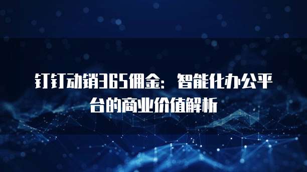 钉钉动销365佣金:智能化办公平台的商业价值解析