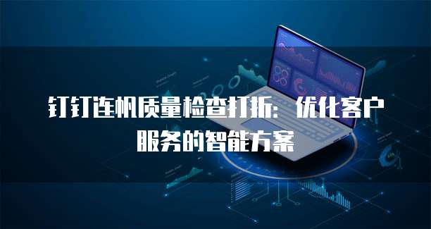 钉钉连帆质量检查打折:优化客户服务的智能方案