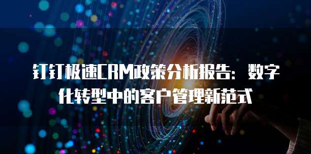 钉钉极速CRM政策分析报告:数字化转型中的客户管理新范式