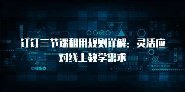 钉钉三节课租用规则详解：灵活应对线上教学需求