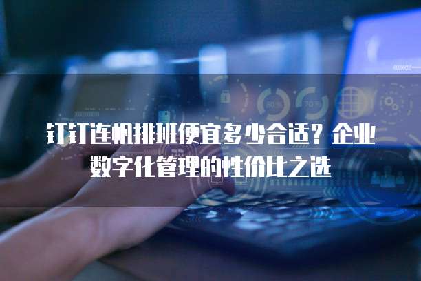 钉钉连帆排班便宜多少合适?企业数字化管理的性价比之选