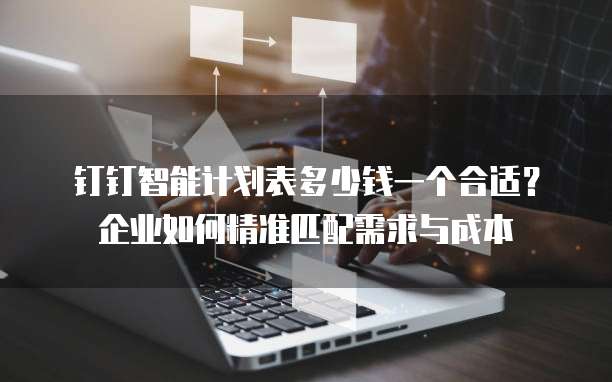 钉钉智能计划表多少钱一个合适?企业如何精准匹配需求与成本