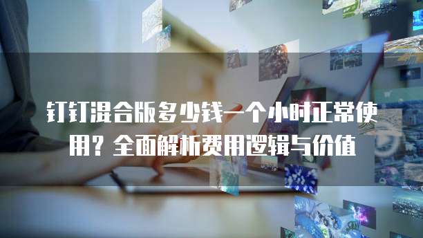 钉钉混合版多少钱一个小时正常使用?全面解析费用逻辑与价值