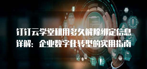 钉钉云学堂租用多久解除绑定信息详解:企业数字化转型的实用指南