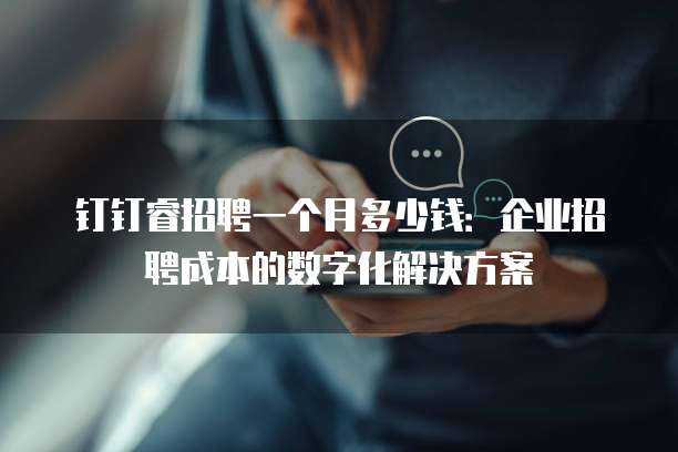 钉钉睿招聘一个月多少钱:企业招聘成本的数字化解决方案