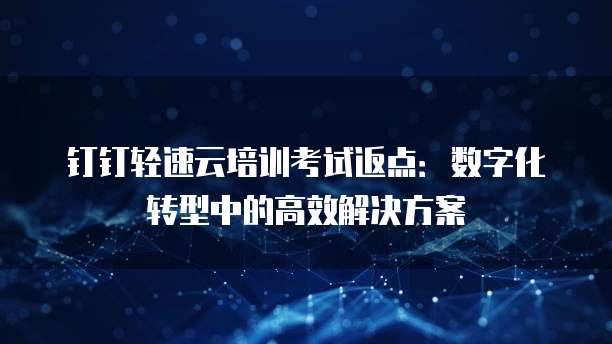 钉钉轻速云培训考试返点:数字化转型中的高效解决方案