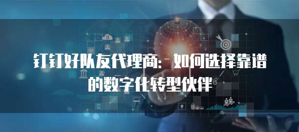 钉钉好队友代理商:如何选择靠谱的数字化转型伙伴