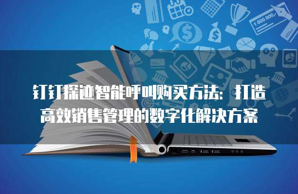 钉钉探迹智能呼叫购买方法:打造高效销售管理的数字化解决方案