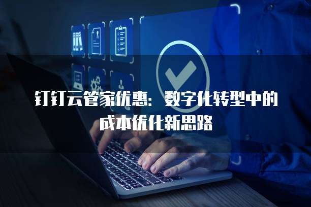 钉钉云管家优惠:数字化转型中的成本优化新思路