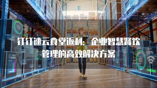 钉钉速云食堂返利:企业智慧餐饮管理的高效解决方案