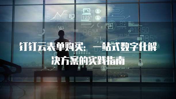 钉钉云表单购买:一站式数字化解决方案的实践指南