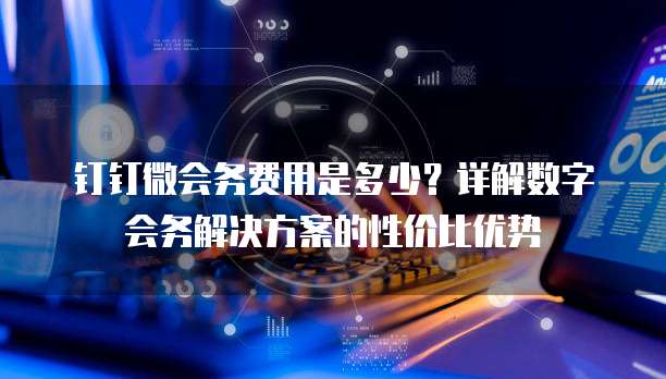 钉钉微会务费用是多少?详解数字会务解决方案的性价比优势