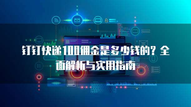 钉钉快递100佣金是多少钱的?全面解析与实用指南