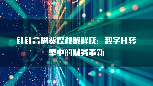 钉钉合思费控政策解读:数字化转型中的财务革新
