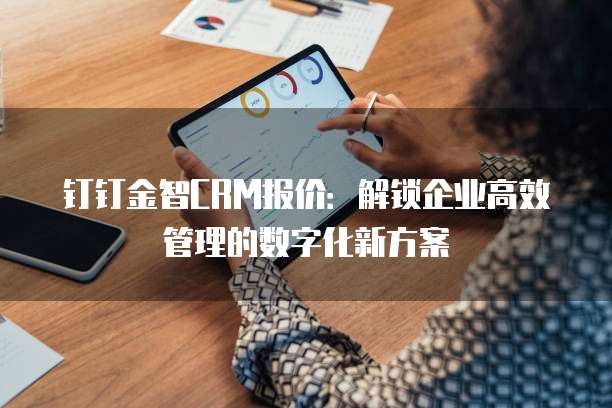 钉钉金智CRM报价:解锁企业高效管理的数字化新方案