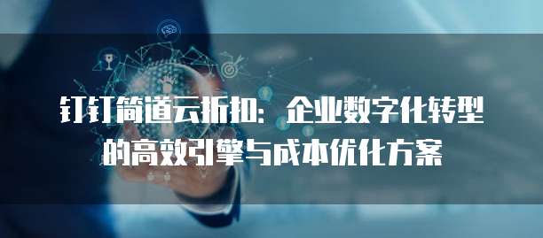 钉钉简道云折扣:企业数字化转型的高效引擎与成本优化方案