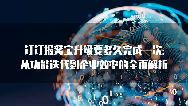 钉钉报餐宝升级要多久完成一次:从功能迭代到企业效率的全面解析