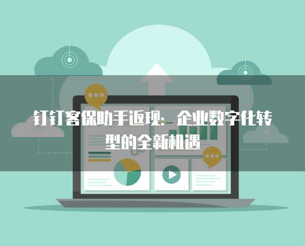 钉钉客保助手返现:企业数字化转型的全新机遇