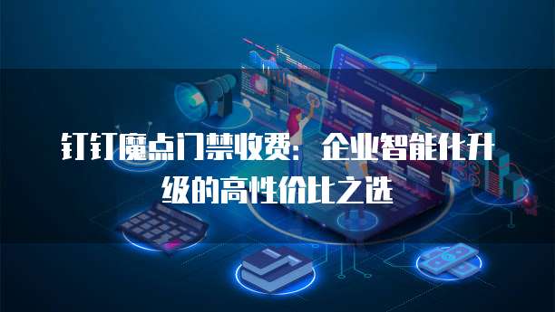钉钉魔点门禁收费:企业智能化升级的高性价比之选