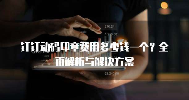 钉钉动码印章费用多少钱一个？全面解析与解决方案