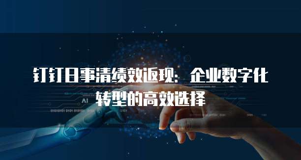 钉钉日事清绩效返现:企业数字化转型的高效选择