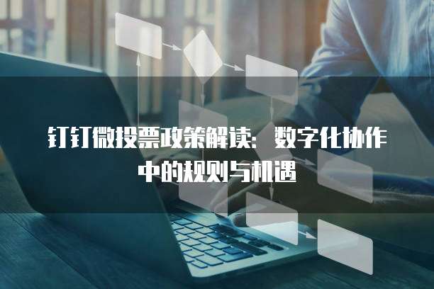 钉钉微投票政策解读:数字化协作中的规则与机遇