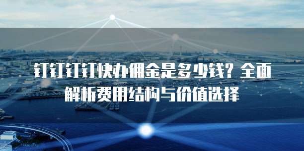 钉钉钉钉快办佣金是多少钱?全面解析费用结构与价值选择