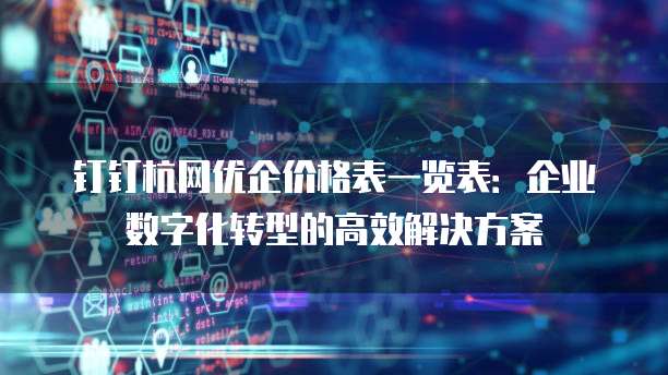 钉钉杭网优企价格表一览表:企业数字化转型的高效解决方案