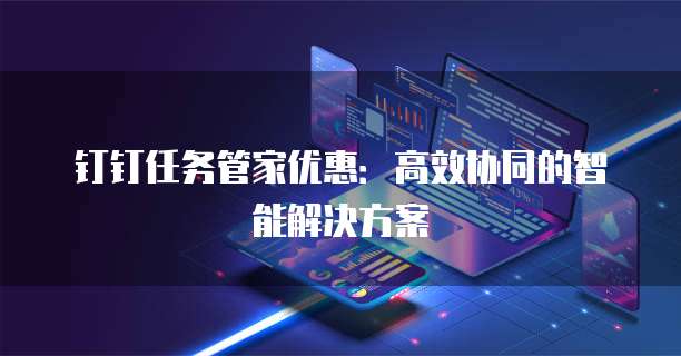 钉钉任务管家优惠:高效协同的智能解决方案