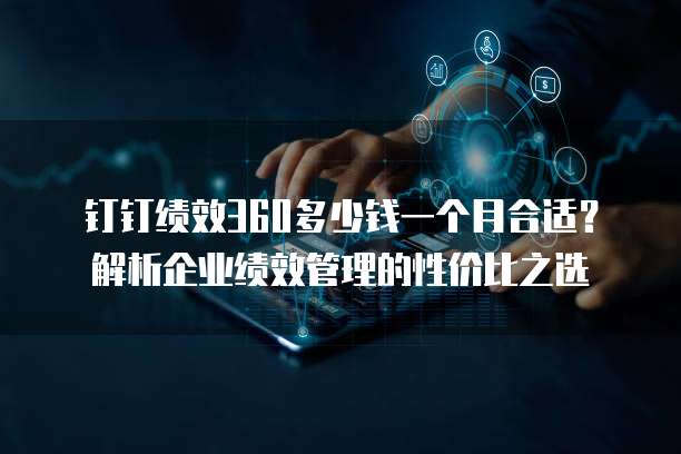钉钉绩效360多少钱一个月合适?解析企业绩效管理的性价比之选