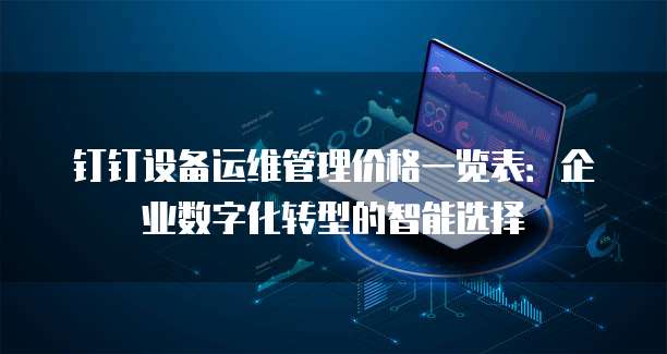 钉钉设备运维管理价格一览表:企业数字化转型的智能选择