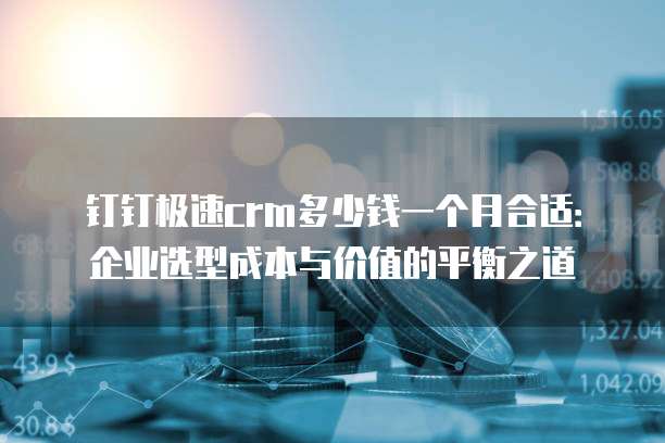 钉钉极速crm多少钱一个月合适:企业选型成本与价值的平衡之道