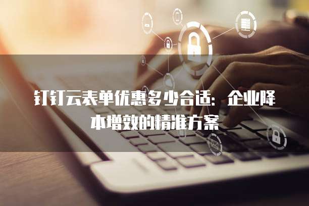 钉钉云表单优惠多少合适:企业降本增效的精准方案