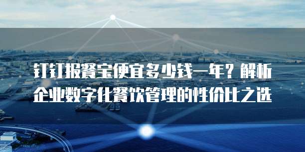钉钉报餐宝便宜多少钱一年?解析企业数字化餐饮管理的性价比之选