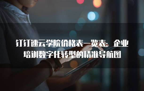 钉钉速云学院价格表一览表：企业培训数字化转型的精准导航图